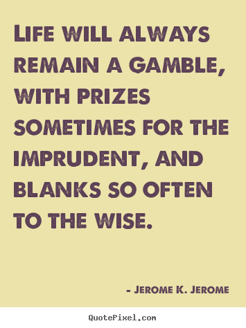 Jerome K. Jerome poster quote - Life will always remain a gamble, with prizes sometimes.. - Life quote