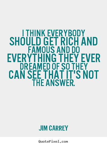 Life quotes - I think everybody should get rich and famous..