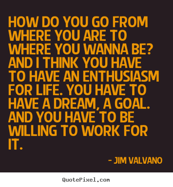Life quotes - How do you go from where you are to where you wanna be? and..