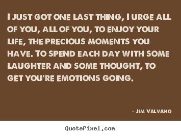 Quotes about life - I just got one last thing, i urge all of you, all of..