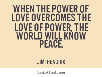 When the power of love overcomes the love of power,.. Jimi Hendrix popular life quotes