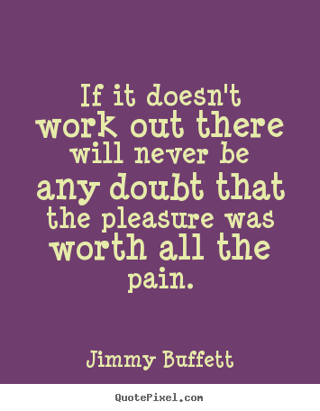 If it doesn't work out there will never be any doubt that the.. Jimmy Buffett good life quote