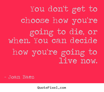 Quote about life - You don't get to choose how you're going to die, or when...