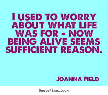 Joanna Field picture quotes - I used to worry about what life was for - now being alive seems sufficient.. - Life quotes