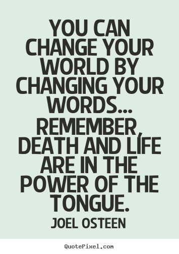 You can change your world by changing your words... remember,.. Joel Osteen  life quote