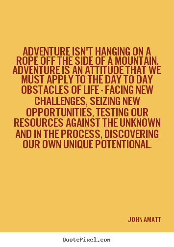 Adventure isn't hanging on a rope off the side of a mountain... John Amatt famous life quote