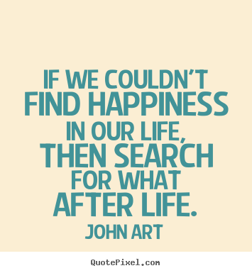 Life quote - If we couldn't find happiness in our life, then..