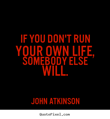 John Atkinson picture quote - If you don't run your own life, somebody else will. - Life quotes