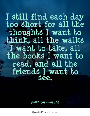 I still find each day too short for all the thoughts i want to think,.. John Burroughs best life quotes