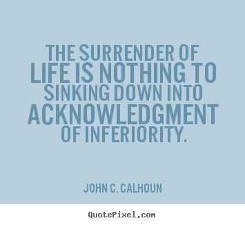 The surrender of life is nothing to sinking.. John C. Calhoun top life quotes