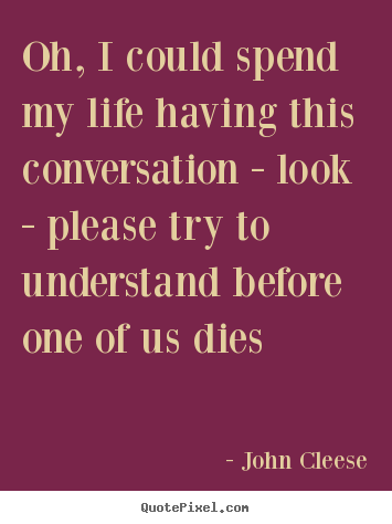 Oh, i could spend my life having this conversation.. John Cleese  life quotes