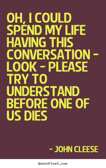 Create graphic poster quotes about life - Oh, i could spend my life having this conversation - look - please..