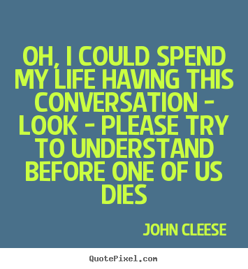 Quotes about life - Oh, i could spend my life having this conversation - look - please try..