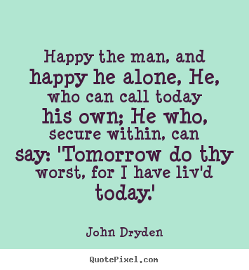 Life quotes - Happy the man, and happy he alone, he, who can call today..