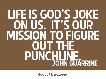 Life is god's joke on us. it's our mission to figure out the punchline. John Guarrine  life sayings