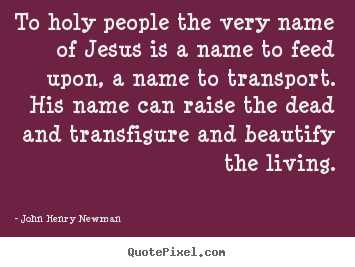 To holy people the very name of jesus is a.. John Henry Newman great life quotes