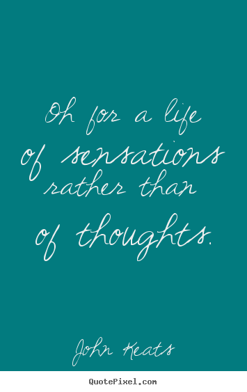 Quotes about life - Oh for a life of sensations rather than of thoughts.