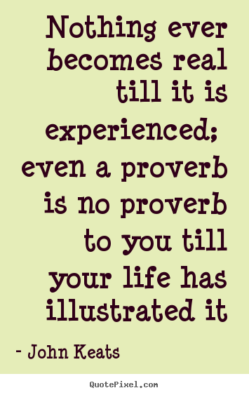 Create graphic picture quote about life - Nothing ever becomes real till it is experienced; even a proverb is no..
