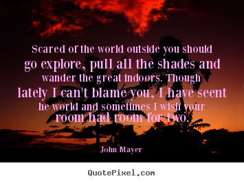 Life quotes - Scared of the world outside you should go..