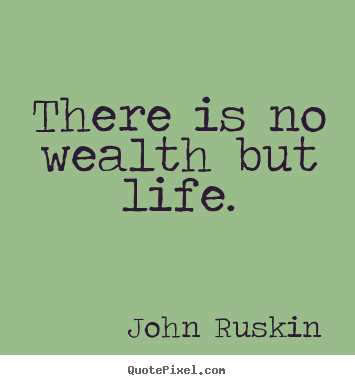 There is no wealth but life. John Ruskin  life quotes
