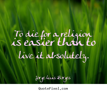 Jorge Luis Borges picture quotes - To die for a religion is easier than to live it absolutely. - Life quotes