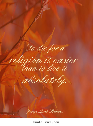 Jorge Luis Borges photo quotes - To die for a religion is easier than to live it absolutely. - Life quotes