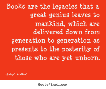 Books are the legacies that a great genius leaves.. Joseph Addison  life quote