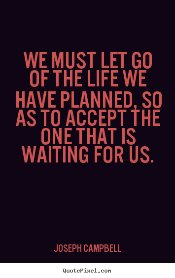 Joseph Campbell photo quote - We must let go of the life we have planned, so as to accept the one that.. - Life quote