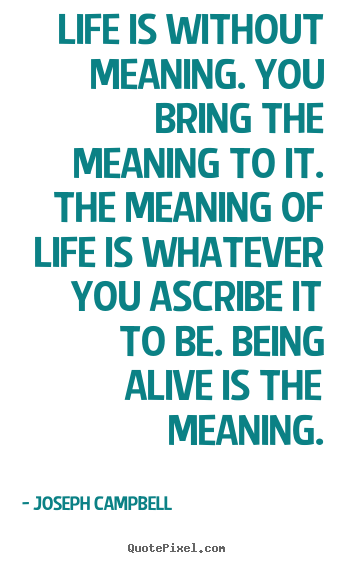 Life is without meaning. you bring the meaning to it. the meaning of.. Joseph Campbell best life quotes