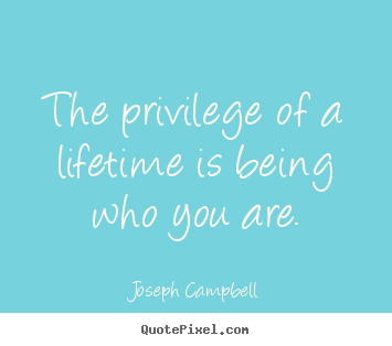 Quote about life - The privilege of a lifetime is being who you are.