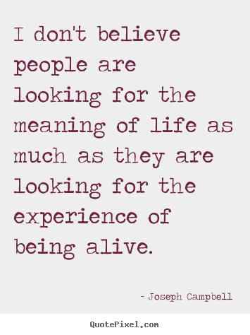 I don't believe people are looking for the meaning.. Joseph Campbell top life quote