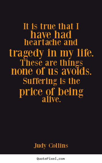 Quote about life - It is true that i have had heartache and tragedy..