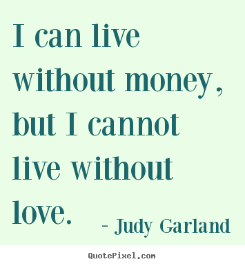 Life quotes - I can live without money, but i cannot live without love.