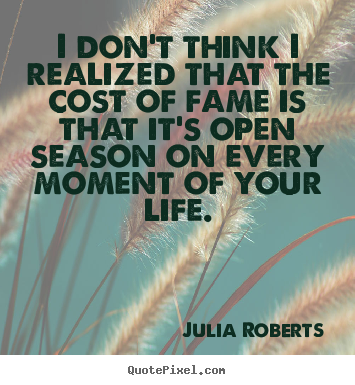Sayings about life - I don't think i realized that the cost of fame..