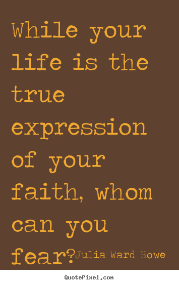 While your life is the true expression of your faith, whom can.. Julia Ward Howe popular life quote