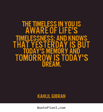 Kahlil Gibran picture quotes - The timeless in you is aware of life's timelessness; and knows.. - Life quotes