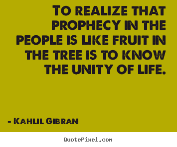 Kahlil Gibran photo quotes - To realize that prophecy in the people is like fruit in the tree.. - Life quotes