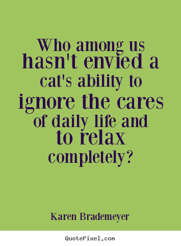 Life quotes - Who among us hasn't envied a cat's ability to ignore the..