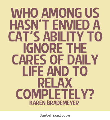Karen Brademeyer picture quotes - Who among us hasn't envied a cat's ability to ignore the cares of.. - Life quote