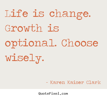 Life is change. growth is optional. choose wisely. Karen Kaiser Clark best life quote