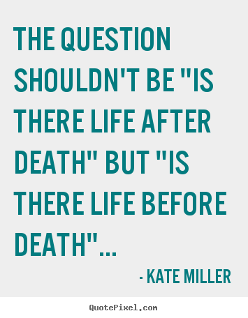 Kate Miller picture quotes - The question shouldn't be "is there life after death" but "is there.. - Life quotes