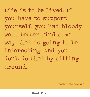 Life quotes - Life is to be lived. if you have to support yourself,..
