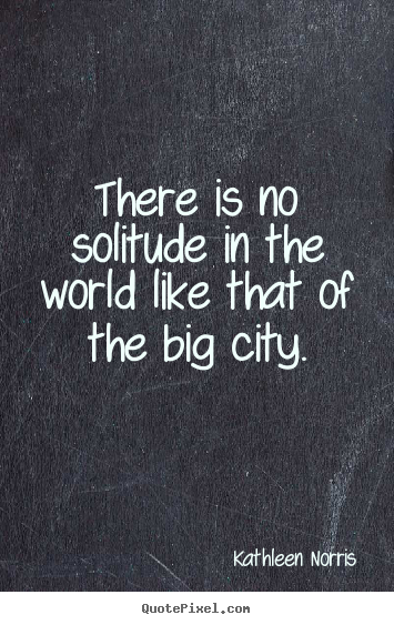 There is no solitude in the world like that of the big.. Kathleen Norris  life quote