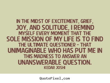In the midst of excitement, grief, joy, and solitude, i remind myself.. Kedar Joshi best life quote