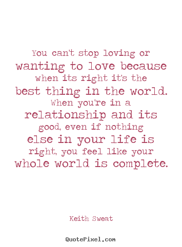 You can't stop loving or wanting to love because when its right it's the.. Keith Sweat top life quotes