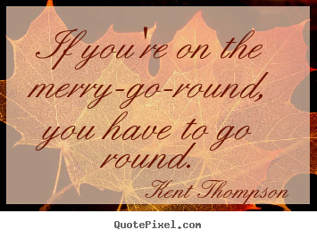 Life quote - If you're on the merry-go-round, you have to go round.