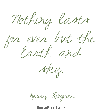 Nothing lasts for ever but the earth and sky. Kerry Livgren popular life quotes