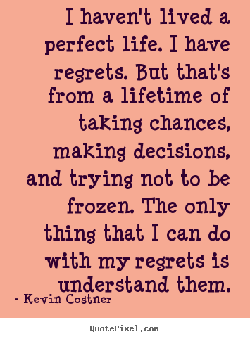 I haven't lived a perfect life. i have regrets. but that's from.. Kevin Costner  life quote