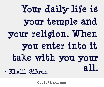 Life quotes - Your daily life is your temple and your religion. when..