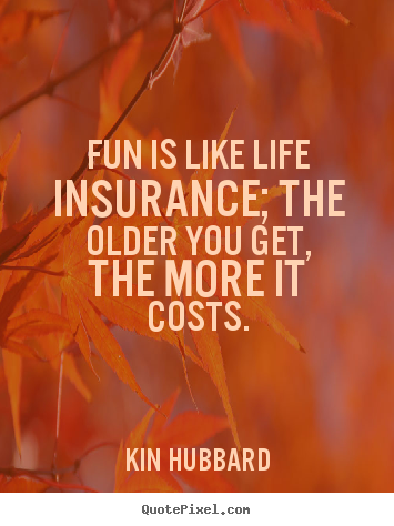 Quote about life - Fun is like life insurance; the older you..